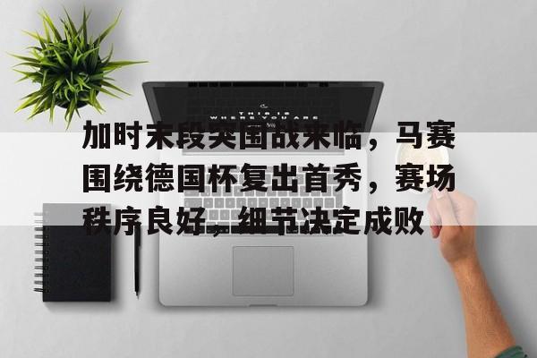 英雄联盟S15-关于加时末段突围战来临，马赛围绕德国杯复出首秀，赛场秩序良好，细节决定成败的信息